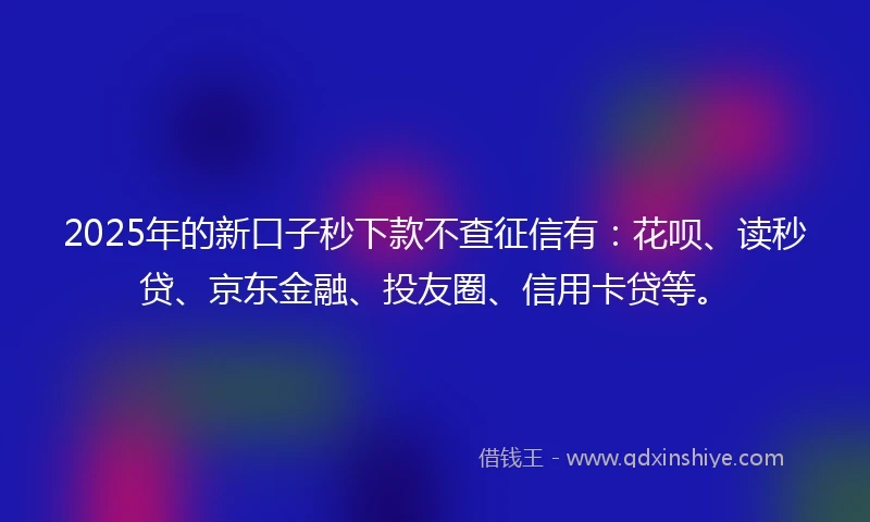 2025年的新口子秒下款不查征信有：花呗、读秒贷、京东金融、投友圈、信用卡贷等。