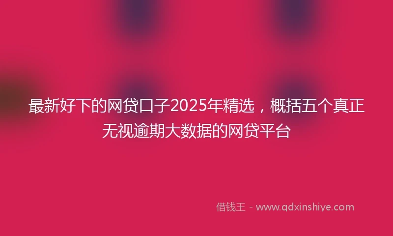 最新好下的网贷口子2025年精选，概括五个真正无视逾期大数据的网贷平台