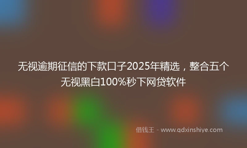 无视逾期征信的下款口子2025年精选，整合五个无视黑白100%秒下网贷软件