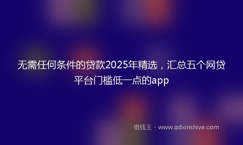 无需任何条件的贷款2025年精选，汇总五个网贷平台门槛低一点的app