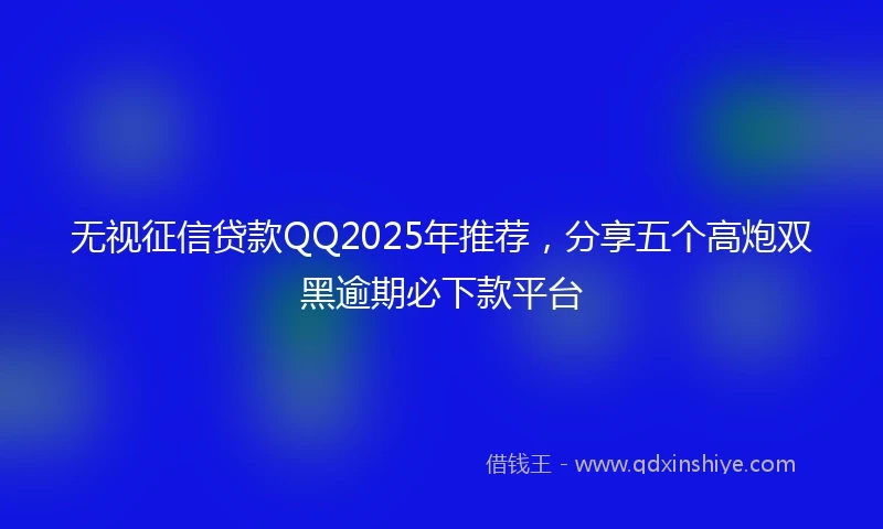 无视征信贷款QQ2025年推荐，分享五个高炮双黑逾期必下款平台