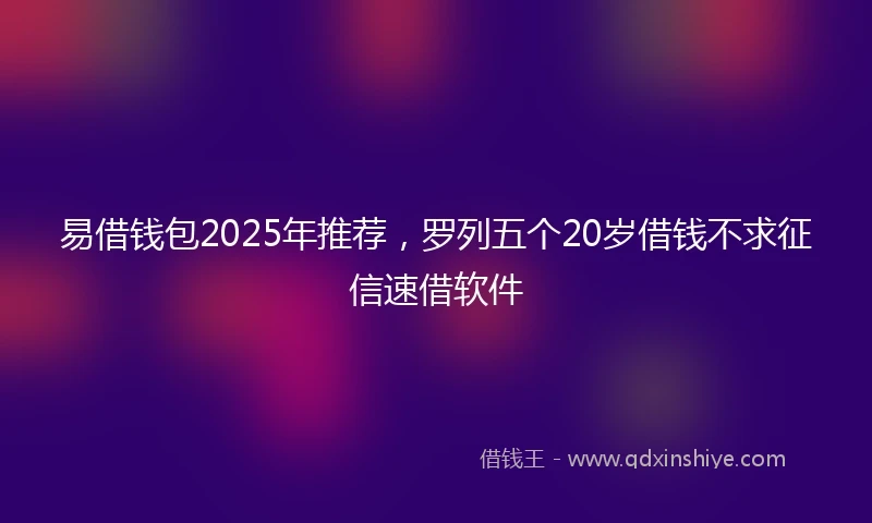 易借钱包2025年推荐，罗列五个20岁借钱不求征信速借软件