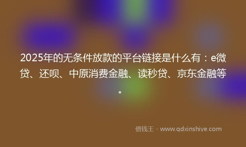 2025年的无条件放款的平台链接是什么有：e微贷、还呗、中原消费金融、读秒贷、京东金融等。