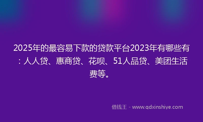 2025年的最容易下款的贷款平台2023年有哪些有：人人贷、惠商贷、花呗、51人品贷、美团生活费等。