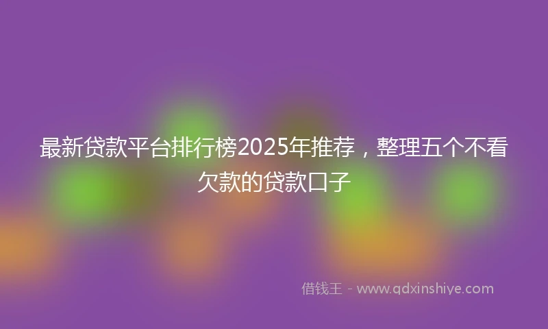 最新贷款平台排行榜2025年推荐，整理五个不看欠款的贷款口子