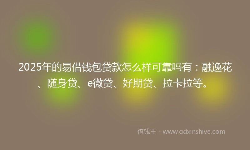 2025年的易借钱包贷款怎么样可靠吗有：融逸花、随身贷、e微贷、好期贷、拉卡拉等。