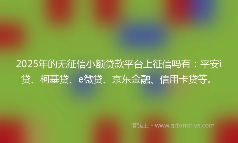 2025年的无征信小额贷款平台上征信吗有：平安i贷、柯基贷、e微贷、京东金融、信用卡贷等。
