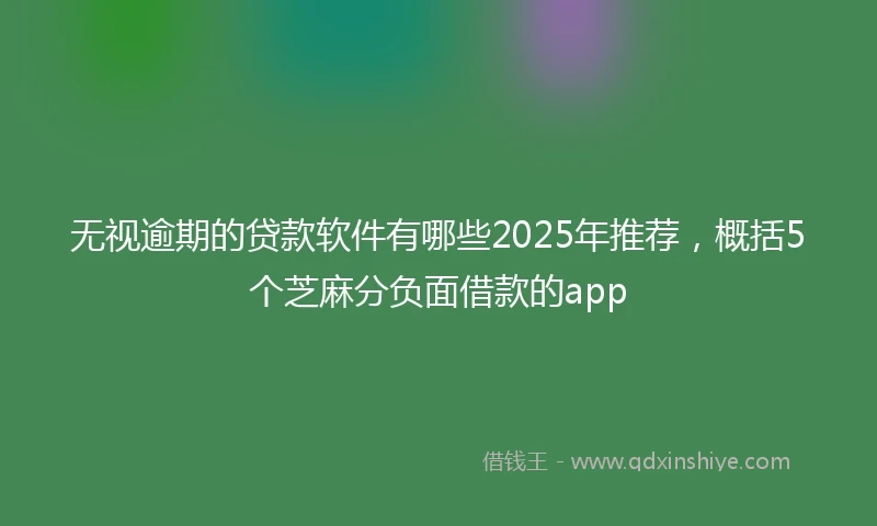 无视逾期的贷款软件有哪些2025年推荐，概括5个芝麻分负面借款的app