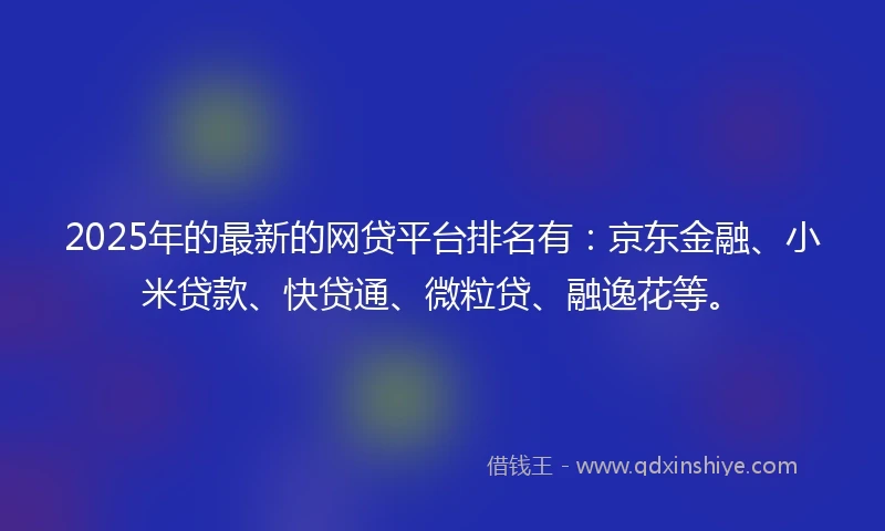 2025年的最新的网贷平台排名有：京东金融、小米贷款、快贷通、微粒贷、融逸花等。