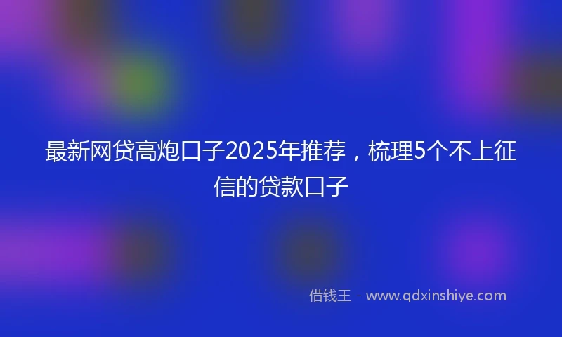 最新网贷高炮口子2025年推荐，梳理5个不上征信的贷款口子