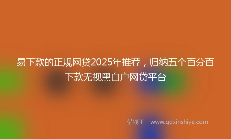 易下款的正规网贷2025年推荐，归纳五个百分百下款无视黑白户网贷平台