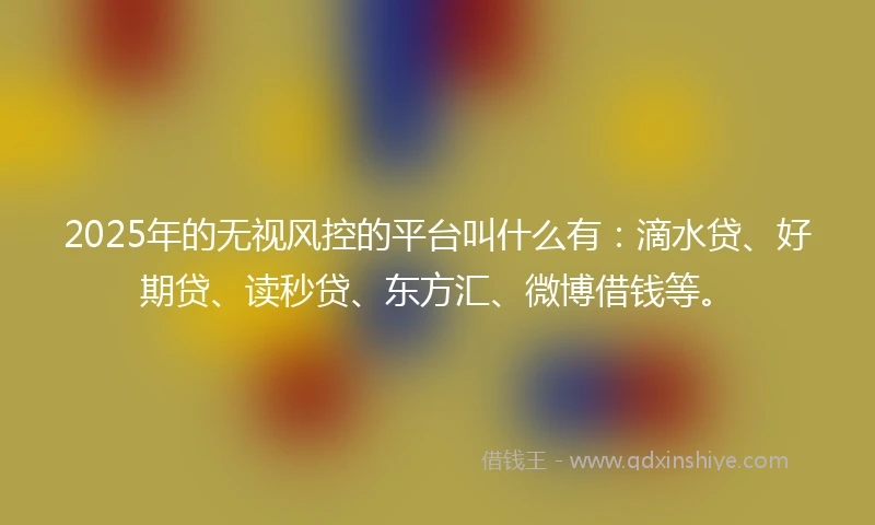 2025年的无视风控的平台叫什么有：滴水贷、好期贷、读秒贷、东方汇、微博借钱等。