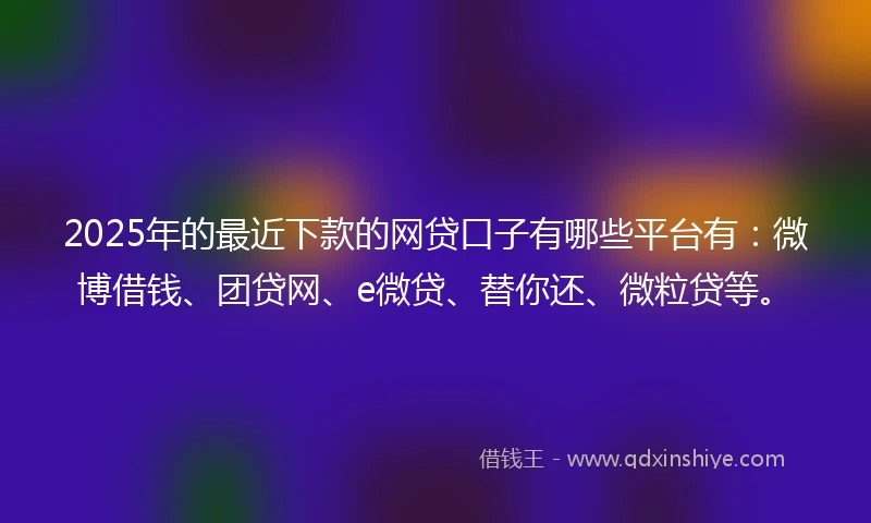 2025年的最近下款的网贷口子有哪些平台有：微博借钱、团贷网、e微贷、替你还、微粒贷等。