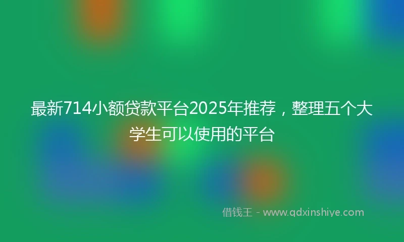 最新714小额贷款平台2025年推荐，整理五个大学生可以使用的平台