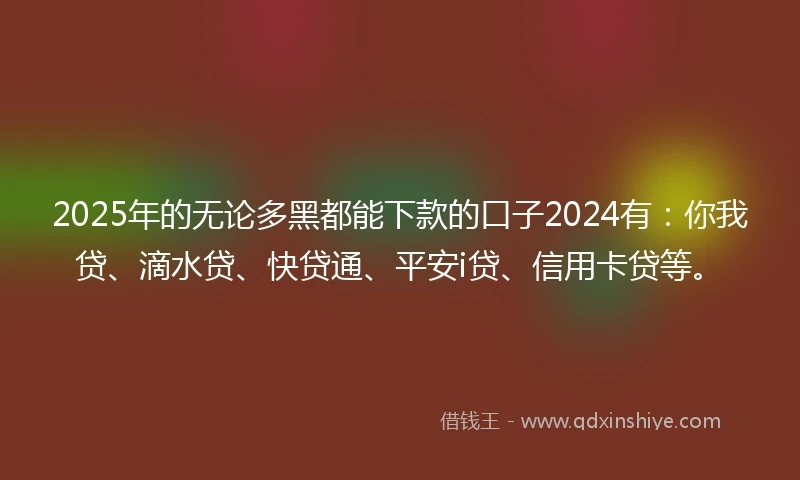 2025年的无论多黑都能下款的口子2024有:你我贷、滴水贷、快贷通、平安i贷、信用卡贷等。