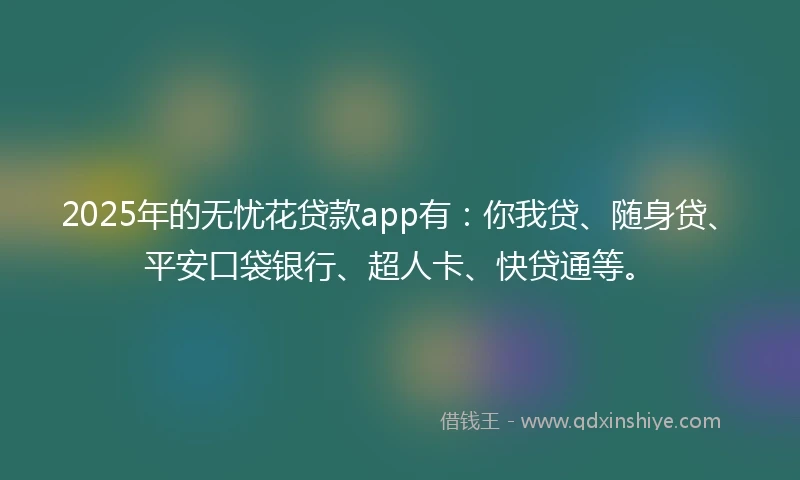 2025年的无忧花贷款app有:你我贷、随身贷、平安口袋银行、超人卡、快贷通等。