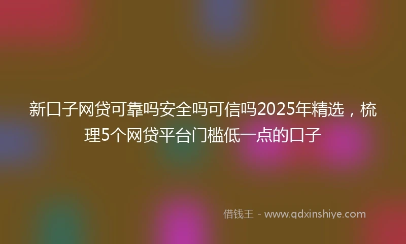 新口子网贷可靠吗安全吗可信吗2025年精选，梳理5个网贷平台门槛低一点的口子