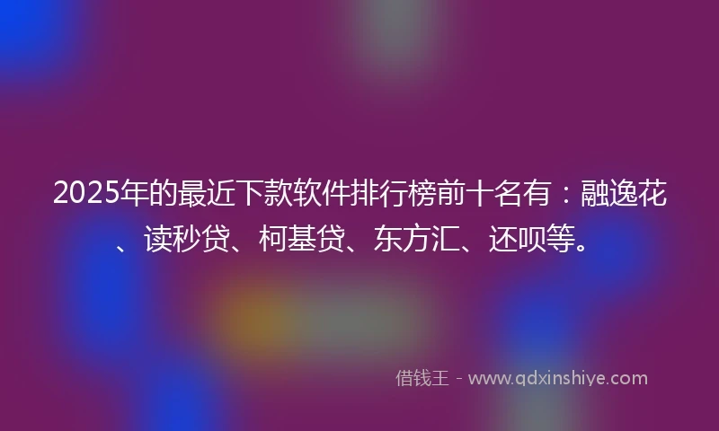 2025年的最近下款软件排行榜前十名有：融逸花、读秒贷、柯基贷、东方汇、还呗等。