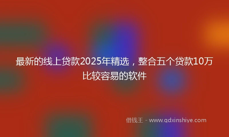 最新的线上贷款2025年精选，整合五个贷款10万比较容易的软件