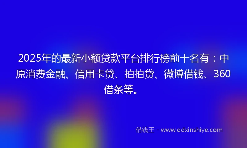 2025年的最新小额贷款平台排行榜前十名有:中原消费金融、信用卡贷、拍拍贷、微博借钱、360借条等。