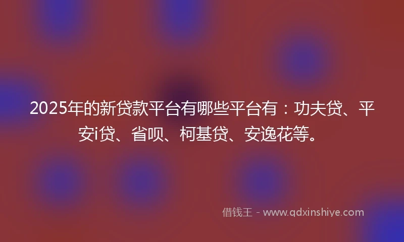 2025年的新贷款平台有哪些平台有：功夫贷、平安i贷、省呗、柯基贷、安逸花等。