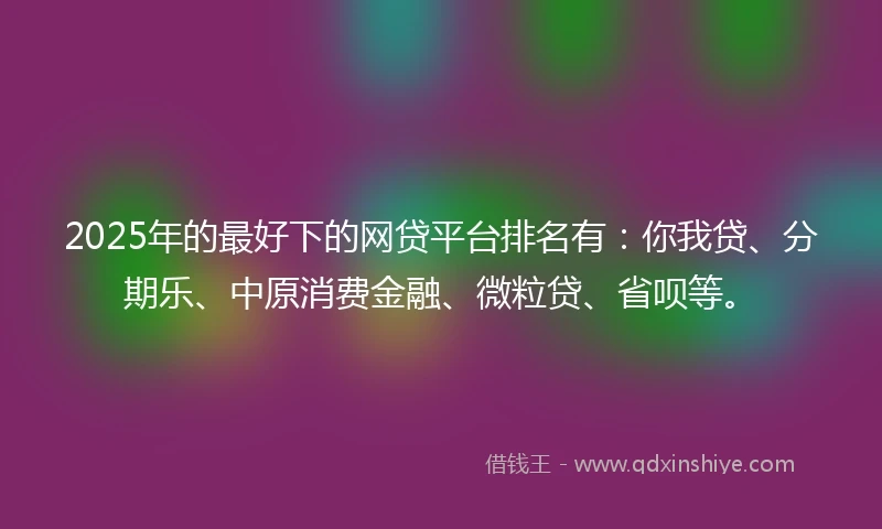 2025年的最好下的网贷平台排名有：你我贷、分期乐、中原消费金融、微粒贷、省呗等。