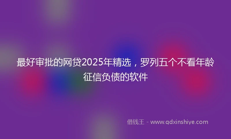 最好审批的网贷2025年精选，罗列五个不看年龄征信负债的软件