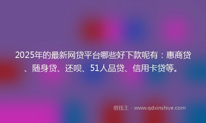 2025年的最新网贷平台哪些好下款呢有:惠商贷、随身贷、还呗、51人品贷、信用卡贷等。