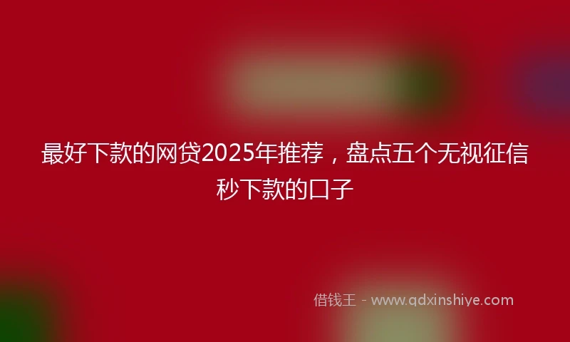 最好下款的网贷2025年推荐，盘点五个无视征信秒下款的口子