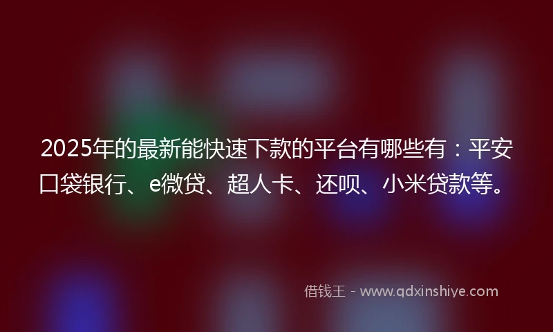 2025年的最新能快速下款的平台有哪些有:平安口袋银行、e微贷、超人卡、还呗、小米贷款等。
