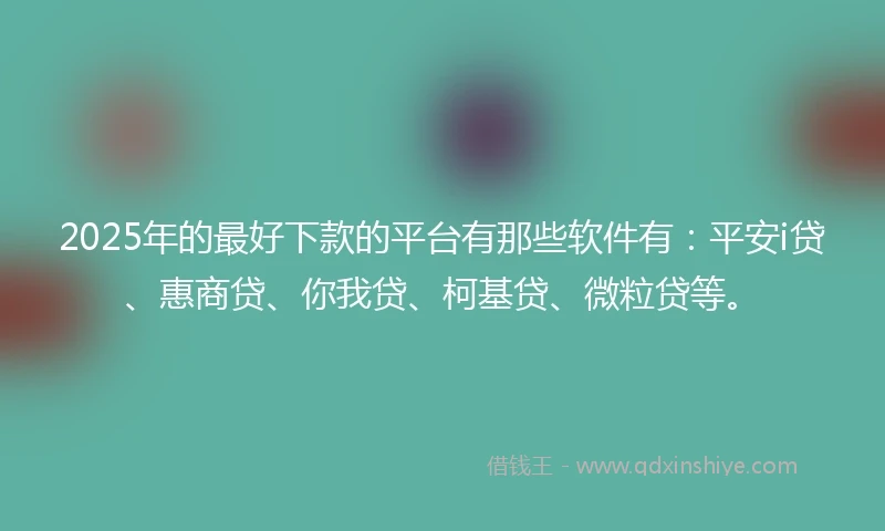 2025年的最好下款的平台有那些软件有：平安i贷、惠商贷、你我贷、柯基贷、微粒贷等。
