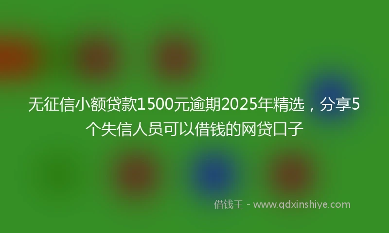 无征信小额贷款1500元逾期2025年精选，分享5个失信人员可以借钱的网贷口子