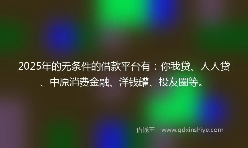 2025年的无条件的借款平台有：你我贷、人人贷、中原消费金融、洋钱罐、投友圈等。
