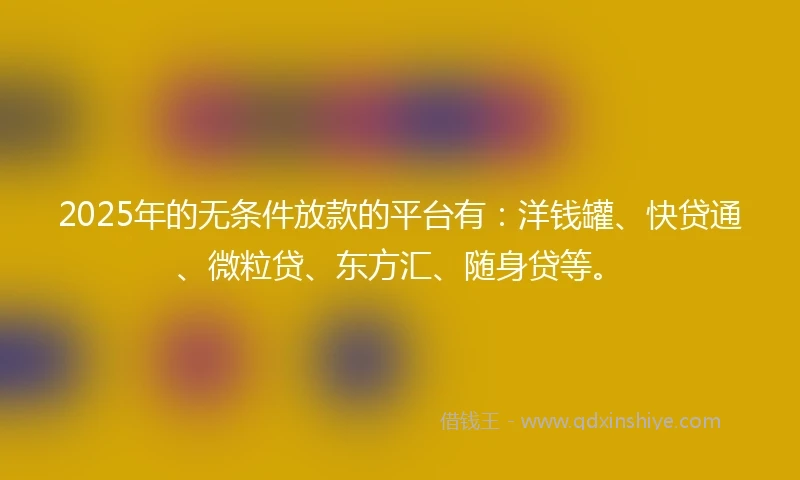 2025年的无条件放款的平台有:洋钱罐、快贷通、微粒贷、东方汇、随身贷等。