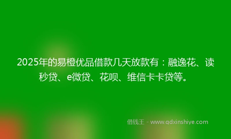 2025年的易橙优品借款几天放款有：融逸花、读秒贷、e微贷、花呗、维信卡卡贷等。
