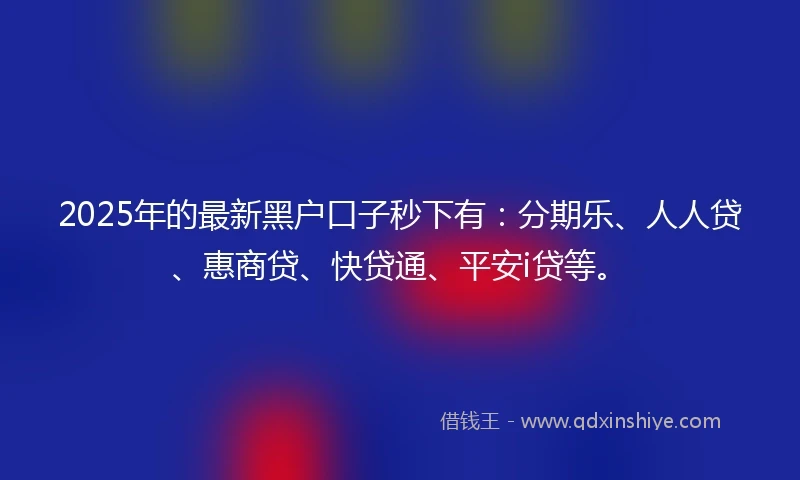 2025年的最新黑户口子秒下有：分期乐、人人贷、惠商贷、快贷通、平安i贷等。