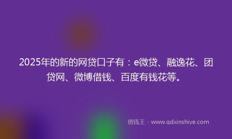 2025年的新的网贷口子有：e微贷、融逸花、团贷网、微博借钱、百度有钱花等。