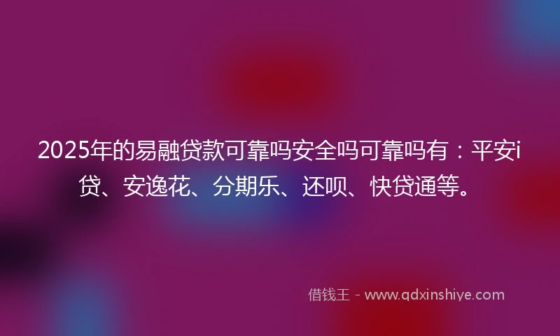 2025年的易融贷款可靠吗安全吗可靠吗有：平安i贷、安逸花、分期乐、还呗、快贷通等。