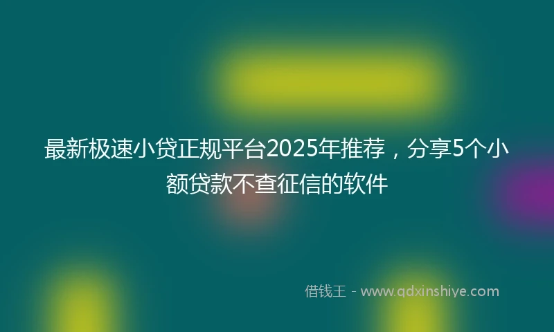最新极速小贷正规平台2025年推荐，分享5个小额贷款不查征信的软件