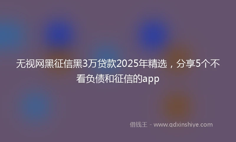 无视网黑征信黑3万贷款2025年精选，分享5个不看负债和征信的app
