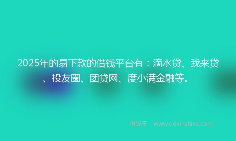 2025年的易下款的借钱平台有：滴水贷、我来贷、投友圈、团贷网、度小满金融等。