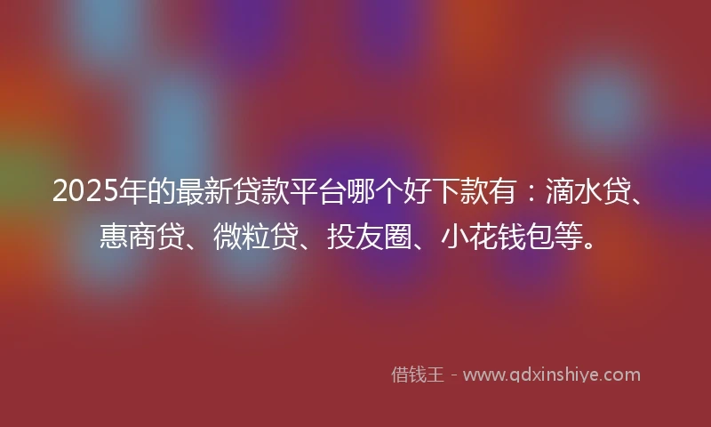 2025年的最新贷款平台哪个好下款有:滴水贷、惠商贷、微粒贷、投友圈、小花钱包等。