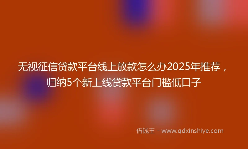 无视征信贷款平台线上放款怎么办2025年推荐，归纳5个新上线贷款平台门槛低口子