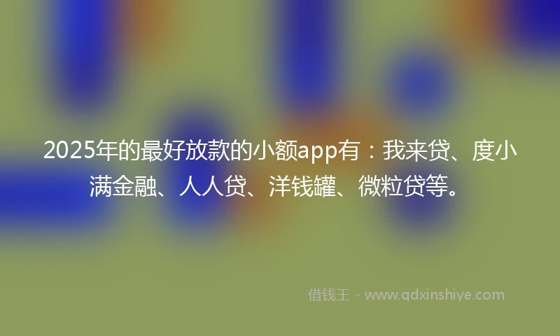 2025年的最好放款的小额app有：我来贷、度小满金融、人人贷、洋钱罐、微粒贷等。