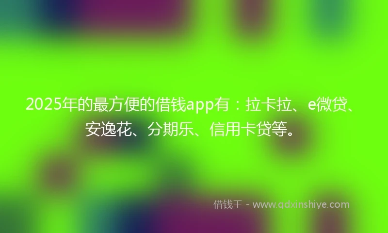 2025年的最方便的借钱app有：拉卡拉、e微贷、安逸花、分期乐、信用卡贷等。