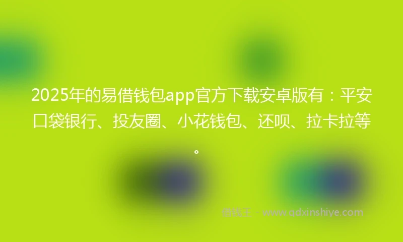 2025年的易借钱包app官方下载安卓版有：平安口袋银行、投友圈、小花钱包、还呗、拉卡拉等。