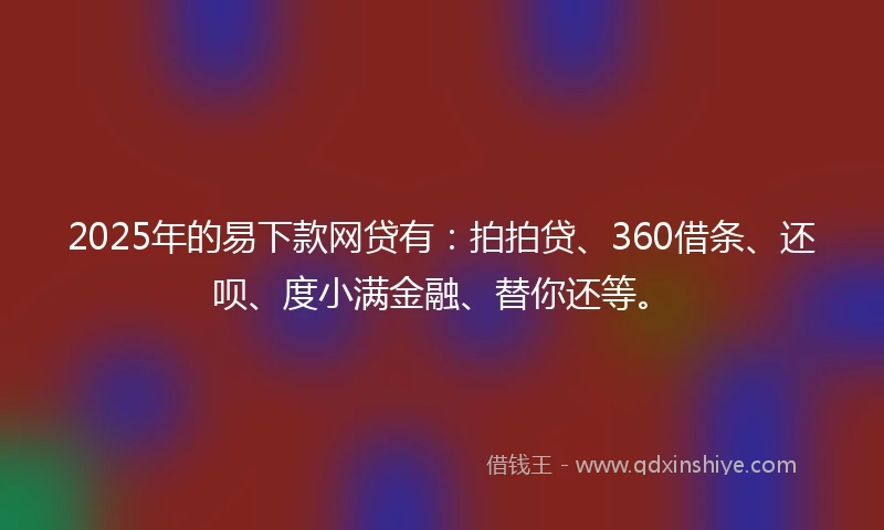 2025年的易下款网贷有：拍拍贷、360借条、还呗、度小满金融、替你还等。