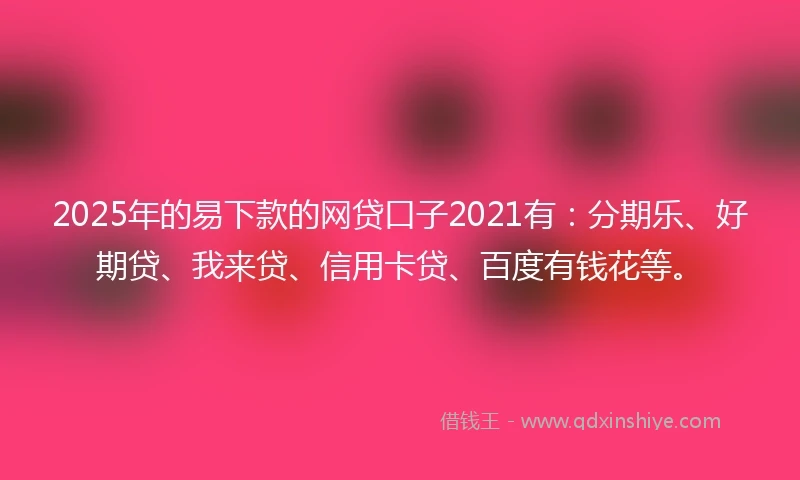 2025年的易下款的网贷口子2021有：分期乐、好期贷、我来贷、信用卡贷、百度有钱花等。