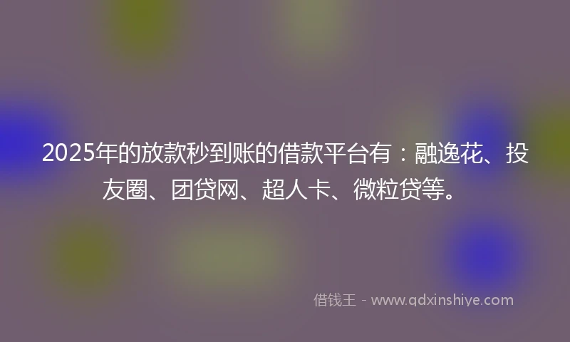 2025年的放款秒到账的借款平台有:融逸花、投友圈、团贷网、超人卡、微粒贷等。