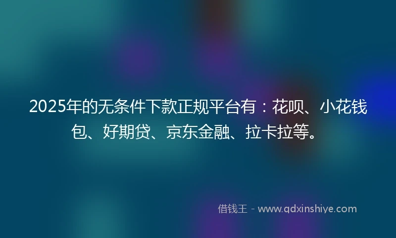 2025年的无条件下款正规平台有：花呗、小花钱包、好期贷、京东金融、拉卡拉等。
